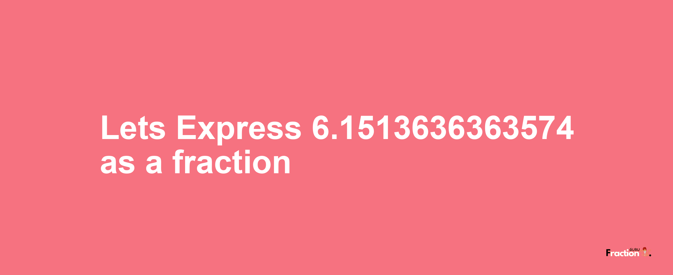 Lets Express 6.1513636363574 as afraction